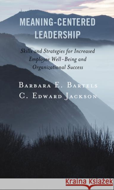 Meaning-Centered Leadership: Skills and Strategies for Increased Employee Well-Being and Organizational Success