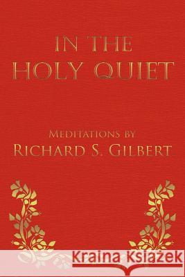 In the Holy Quiet: Meditations by Richard S. Gilbert