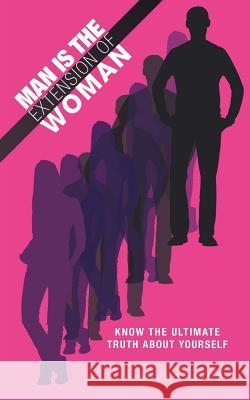 Man Is the Extension of Woman: Know the Ultimate Truth about Yourself