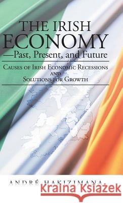 The Irish Economy-Past, Present, and Future: Causes of Irish Economic Recessions and Solutions for Growth