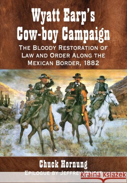 Wyatt Earp's Cow-Boy Campaign: The Bloody Restoration of Law and Order Along the Mexican Border, 1882