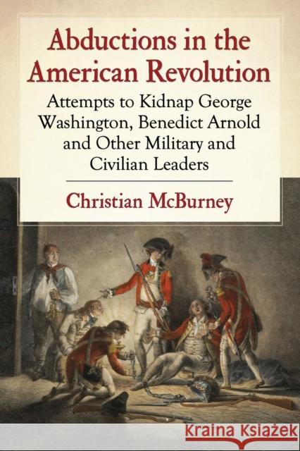 Abductions in the American Revolution: Attempts to Kidnap George Washington, Benedict Arnold and Other Military and Civilian Leaders