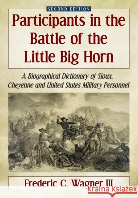 Participants in the Battle of the Little Big Horn: A Biographical Dictionary of Sioux, Cheyenne and United States Military Personnel, 2D Ed.