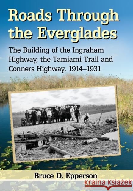 Roads Through the Everglades: The Building of the Ingraham Highway, the Tamiami Trail and Conners Highway, 1914-1931