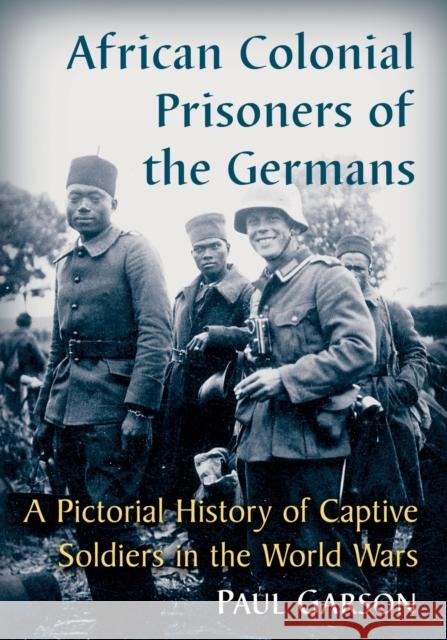 African Colonial Prisoners of the Germans: A Pictorial History of Captive Soldiers in the World Wars