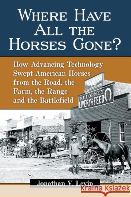 Where Have All the Horses Gone?: How Advancing Technology Swept American Horses from the Road, the Farm, the Range and the Battlefield