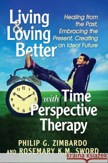 Living and Loving Better with Time Perspective Therapy: Healing from the Past, Embracing the Present, Creating an Ideal Future