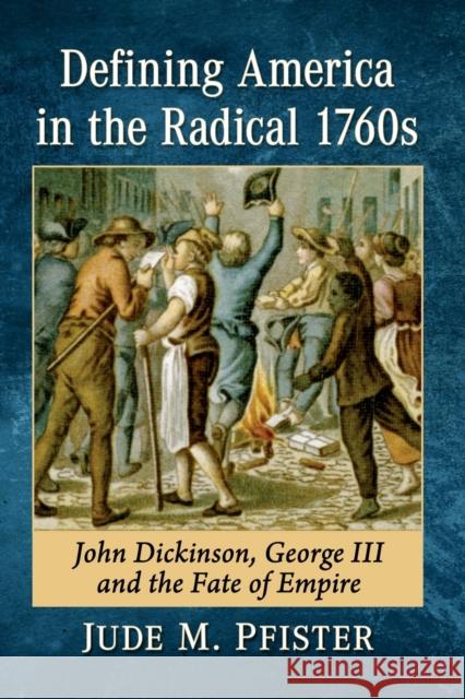 Defining America in the Radical 1760s: John Dickinson, George III and the Fate of Empire