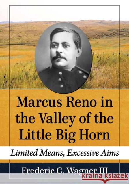 Marcus Reno in the Valley of the Little Big Horn: Limited Means, Excessive Aims