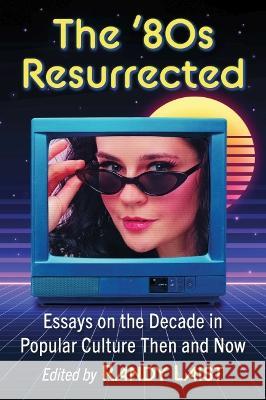 The '80s Resurrected: Essays on the Decade in Popular Culture Then and Now