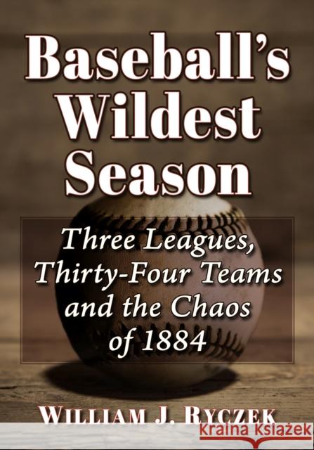 Baseball's Wildest Season: Three Leagues, Thirty-Four Teams and the Chaos of 1884