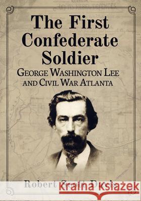 The First Confederate Soldier: George Washington Lee and Civil War Atlanta