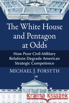 The White House and Pentagon at Odds: How Poor Civil-Military Relations Degrade American Strategic Competence