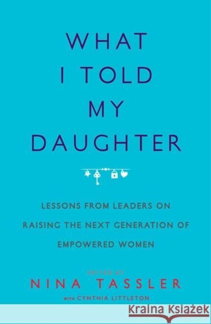 What I Told My Daughter: Lessons from Leaders on Raising the Next Generation of Empowered Women