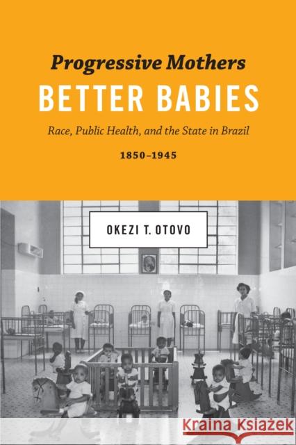 Progressive Mothers, Better Babies: Race, Public Health, and the State in Brazil, 1850-1945