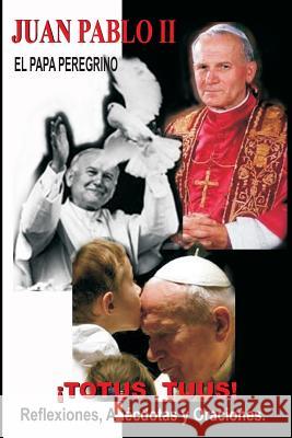 Juan Pabllo II - El Papa Peregrino - ¡TOTUS TUUS!: Reflexiones, Anécdotas y Oraciones