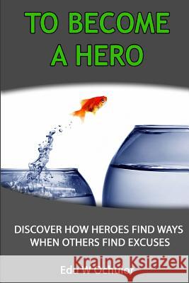 To Become A Hero: Discover How Heroes Find Ways When Others Find Excuses
