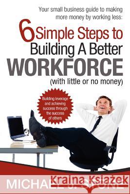 6 Simple Steps to Building a Better Workforce (with little or no money): Building leverage and achieving success through the success of others. reveal