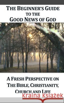 A Beginner's Guide to the Good News of God: A Fresh Perspective on the Bible, Christianity, Church and Life