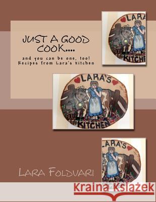 Just a Good Cook....: and you can be one, too! Recipes from Lara's kitchen