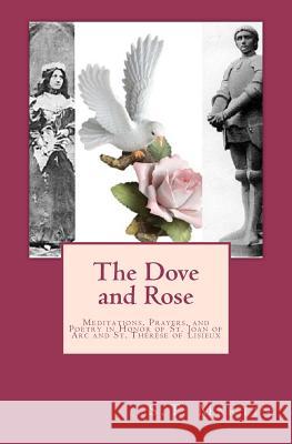 The Dove and Rose: Meditations, Prayers, and Poetry in Honor of St. Joan of Arc and St. Thérèse of Lisieux