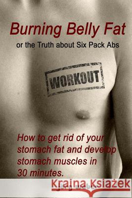 Burning Belly Fat or the Truth about Six Pack Abs: How to get rid of your stomach fat and develop stomach muscles in 30 minutes. (Sixpack fast and eas