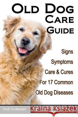 Old Dog Care Guide: Signs, Symptoms, Care & Cures For 17 Common Old Dog Diseases