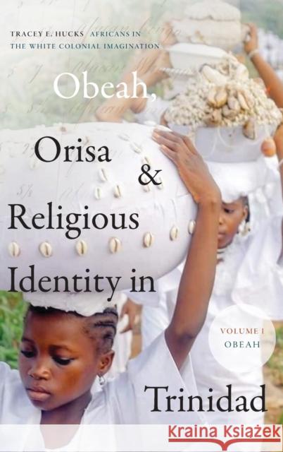 Obeah, Orisa, and Religious Identity in Trinidad, Volume I, Obeah: Africans in the White Colonial Imagination, Volume 1