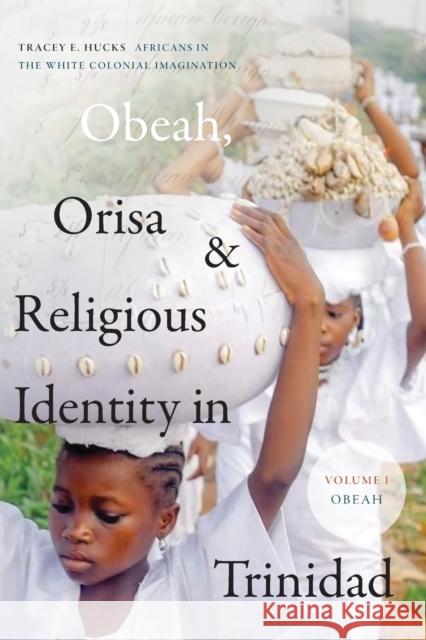 Obeah, Orisa, and Religious Identity in Trinidad, Volume I, Obeah: Africans in the White Colonial Imagination, Volume 1