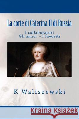 La corte di Caterina II di Russia: I collaboratori Gli amici I favoriti