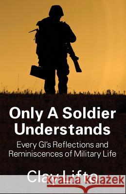 Only a Soldier Understands: Every GI's Reflections and Reminiscences of Military Life