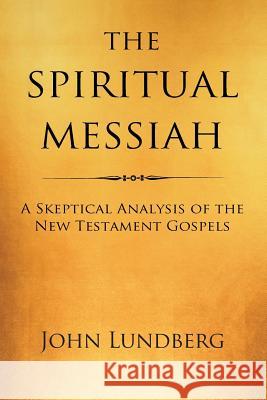 The Spiritual Messiah: A Skeptical Analysis of the New Testament Gospels