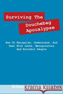 Surviving the Douchebag Apocalypse: How to Recognize, Understand, and Deal with Jerks, Manipulators and Bullshit People