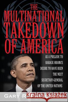 The Multinational Takedown of America: As a Prelude to Barack Obama's Desire to Have Been the Next Secretary-General of the United Nations