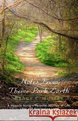 Notes From Theme Park Earth: A Hospice Nurse's Personal Journey of Life, Loss and Everlasting Love