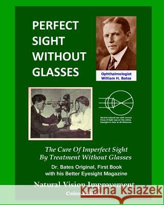 Perfect Sight Without Glasses: The Cure Of Imperfect Sight By Treatment Without Glasses - Dr. Bates Original, First Book- Natural Vision Improvement (Color Edition)