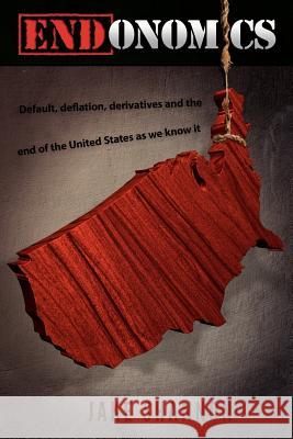 ENDonomics: Default, Deflation, Derivatives & the End of the United States As We Know It.