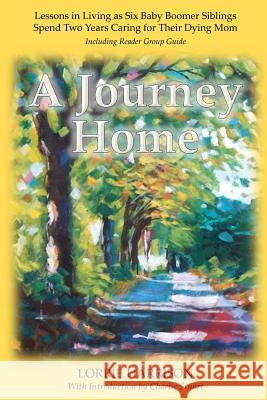 A Journey Home: Lessons in Living as Six Baby Boomer Siblings Spend Two Years Caring for Their Dying Mom