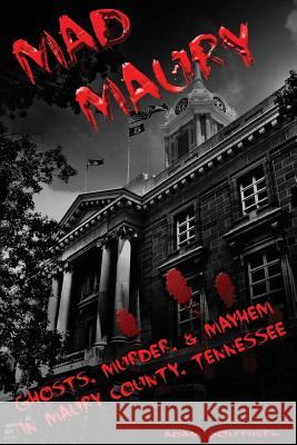 Mad Maury: Ghosts, Murder, and Mayhem in Maury County