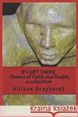 If I Get There - Poems of Faith and Doubt, a collection: The Poetry of Allison Grayhurst