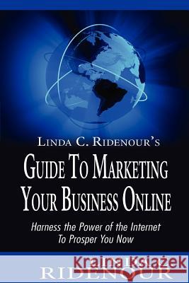 Linda C. Ridenour's Guide to Marketing Your Business Online: Harness the Power of the Internet To Prosper You Now