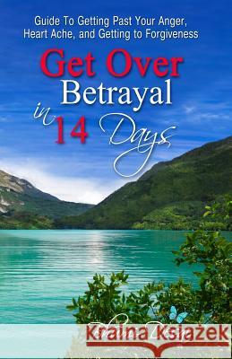 Get Over Betrayal in 14 Days: Guide To Getting Past Your Anger, Heart Ache, And Getting To Forgiveness...