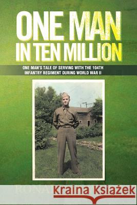 One Man in Ten Million: One Man's Tale of Serving with the 104th Infantry Regiment During World War II