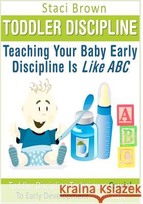 Toddler Discipline: Teaching Your Baby Early Discipline Is Like ABC: Toddler Discipline Techniques Crucial To Early Development Made Easy