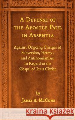 A Defense of the Apostle Paul in Absentia: Against Ongoing Charges of Subversion, Heresy, and Antinomianism in Regard to the Gospel of Jesus Christ