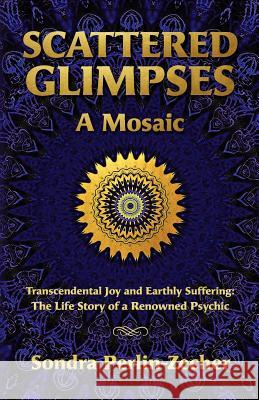 Scattered Glimpses: A Mosaic: Transcendental Joy and Earthly Suffering: The Life Story of a Renowned Psychic