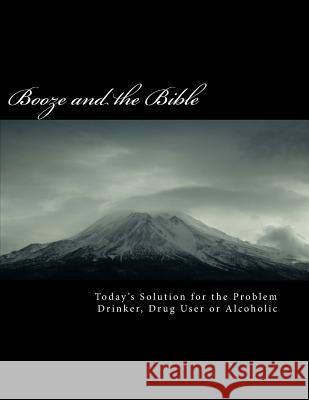 BOOZE and the BIBLE: Today's Solution for the Problem Drinker, Drug user or Alcoholic