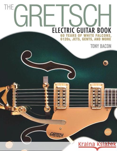 The Gretsch Electric Guitar Book: 60 Years of White Falcons, 6120s, Jets, Gents and More