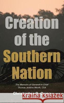 Creation of the Southern Nation: The Memoirs of General-in-Chief Thomas Jenkins Worth, CSA