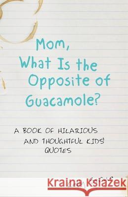 Mom, What Is the Opposite of Guacamole?: A Book of Hilarious and Thoughtful Kids' Quotes